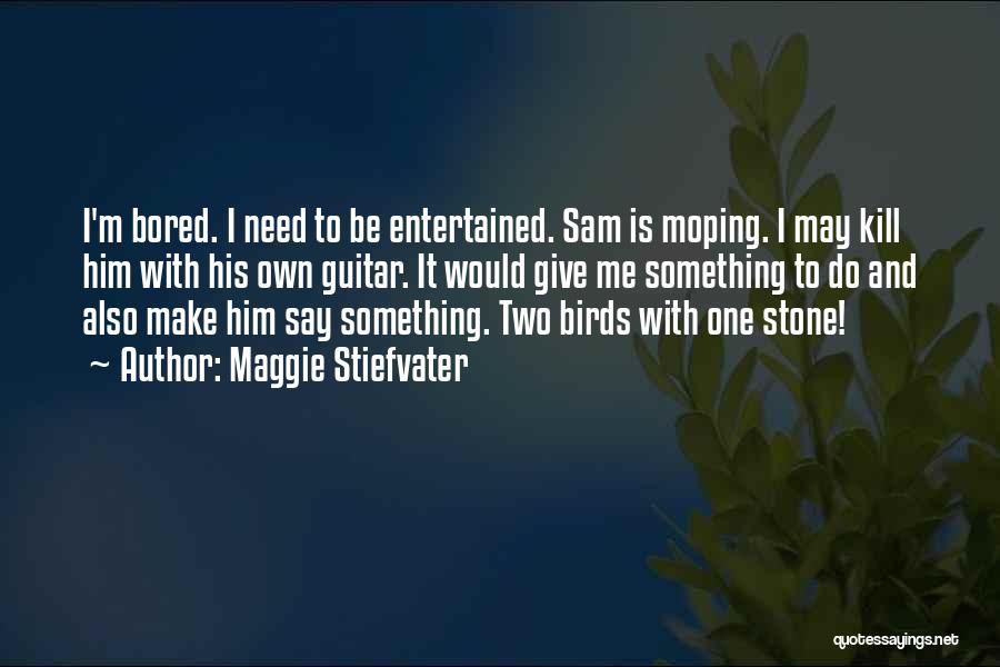 Maggie Stiefvater Quotes: I'm Bored. I Need To Be Entertained. Sam Is Moping. I May Kill Him With His Own Guitar. It Would