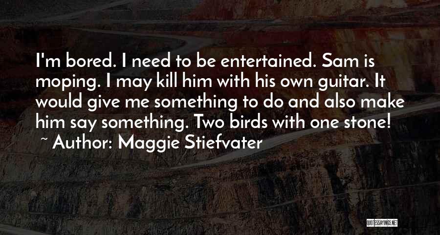 Maggie Stiefvater Quotes: I'm Bored. I Need To Be Entertained. Sam Is Moping. I May Kill Him With His Own Guitar. It Would
