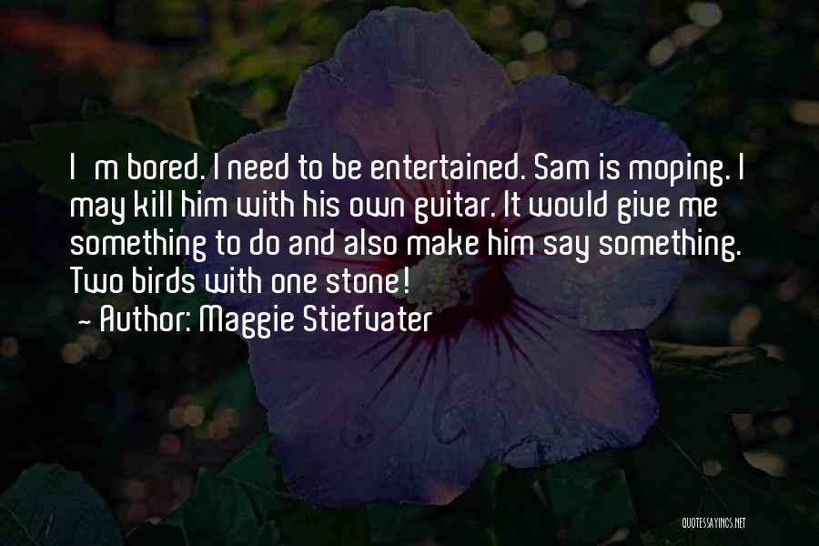 Maggie Stiefvater Quotes: I'm Bored. I Need To Be Entertained. Sam Is Moping. I May Kill Him With His Own Guitar. It Would