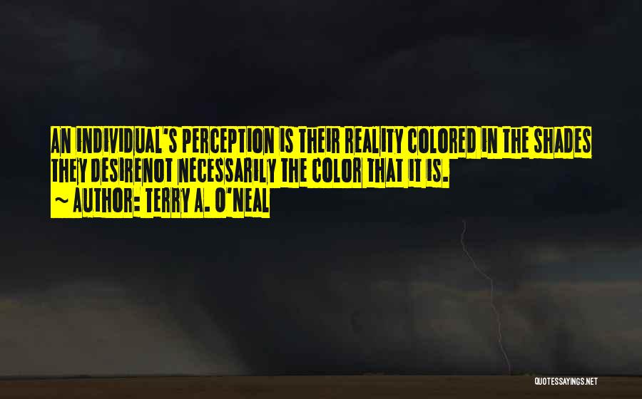 Terry A. O'Neal Quotes: An Individual's Perception Is Their Reality Colored In The Shades They Desirenot Necessarily The Color That It Is.
