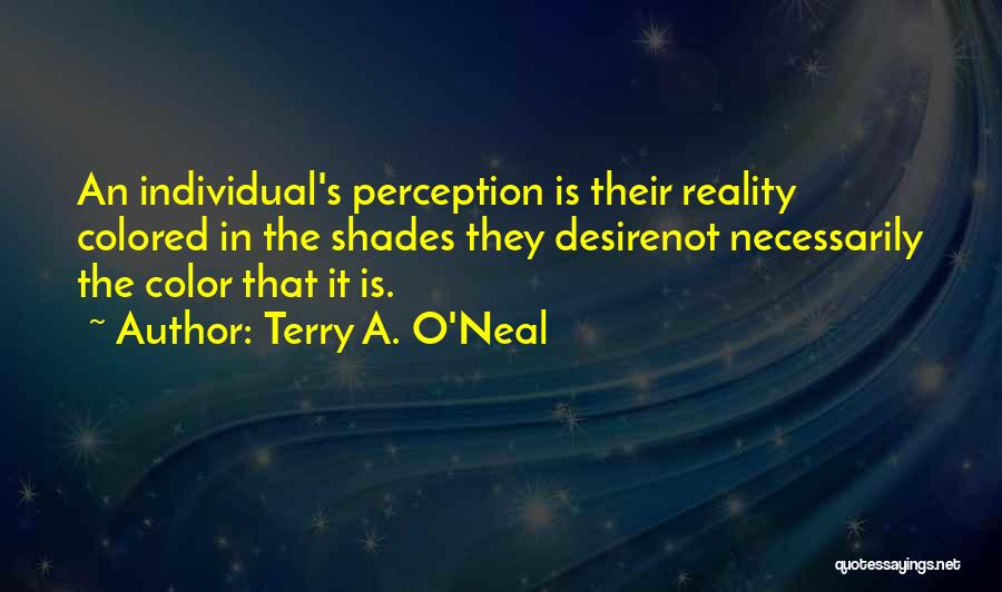 Terry A. O'Neal Quotes: An Individual's Perception Is Their Reality Colored In The Shades They Desirenot Necessarily The Color That It Is.