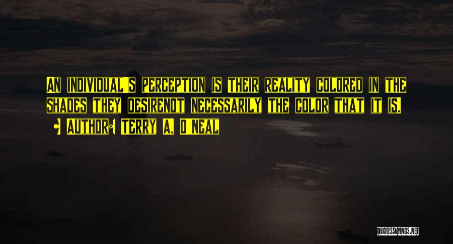 Terry A. O'Neal Quotes: An Individual's Perception Is Their Reality Colored In The Shades They Desirenot Necessarily The Color That It Is.