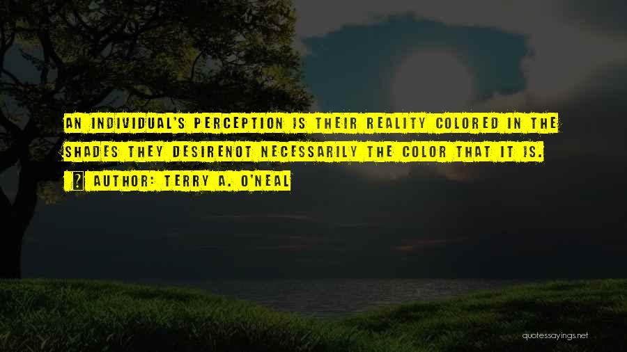 Terry A. O'Neal Quotes: An Individual's Perception Is Their Reality Colored In The Shades They Desirenot Necessarily The Color That It Is.