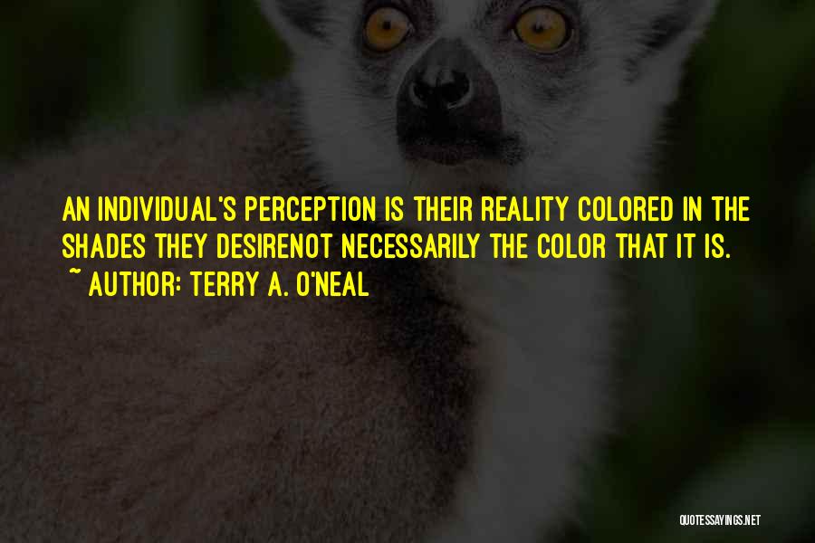 Terry A. O'Neal Quotes: An Individual's Perception Is Their Reality Colored In The Shades They Desirenot Necessarily The Color That It Is.