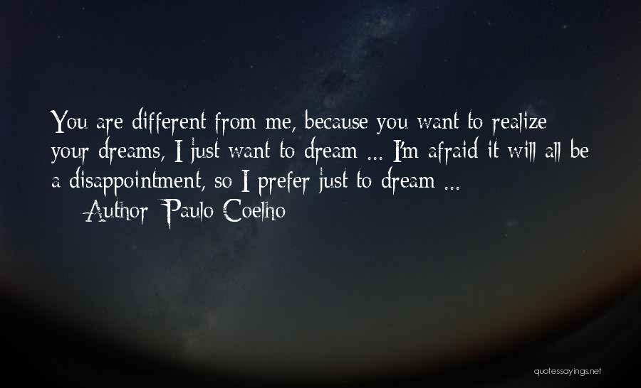 Paulo Coelho Quotes: You Are Different From Me, Because You Want To Realize Your Dreams, I Just Want To Dream ... I'm Afraid