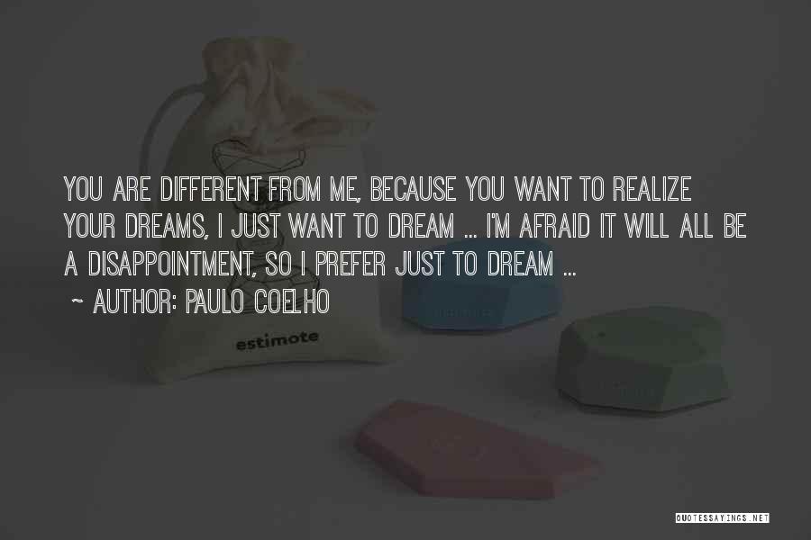 Paulo Coelho Quotes: You Are Different From Me, Because You Want To Realize Your Dreams, I Just Want To Dream ... I'm Afraid