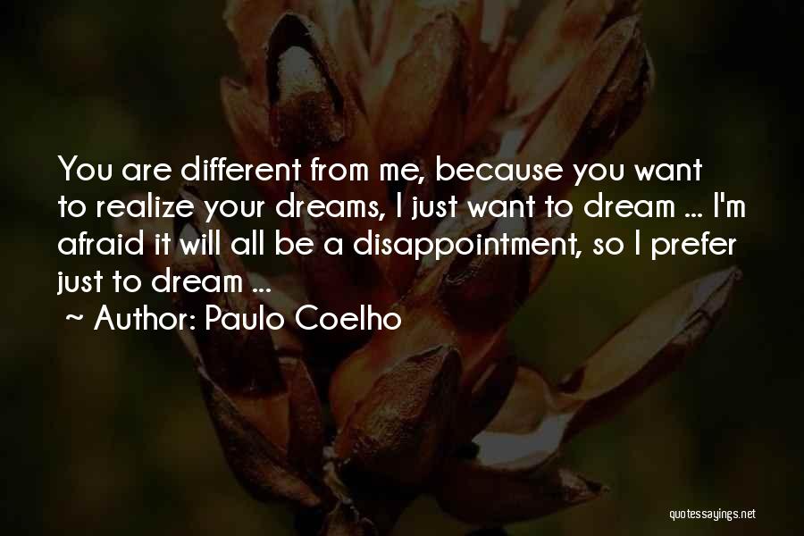 Paulo Coelho Quotes: You Are Different From Me, Because You Want To Realize Your Dreams, I Just Want To Dream ... I'm Afraid