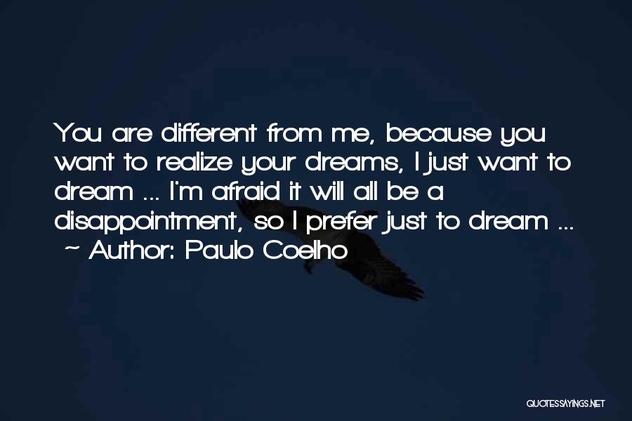 Paulo Coelho Quotes: You Are Different From Me, Because You Want To Realize Your Dreams, I Just Want To Dream ... I'm Afraid