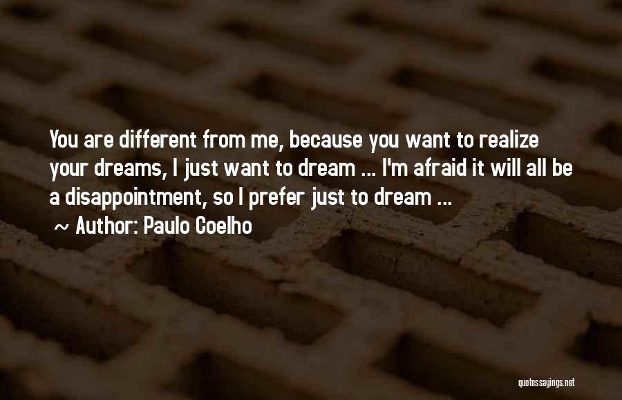 Paulo Coelho Quotes: You Are Different From Me, Because You Want To Realize Your Dreams, I Just Want To Dream ... I'm Afraid