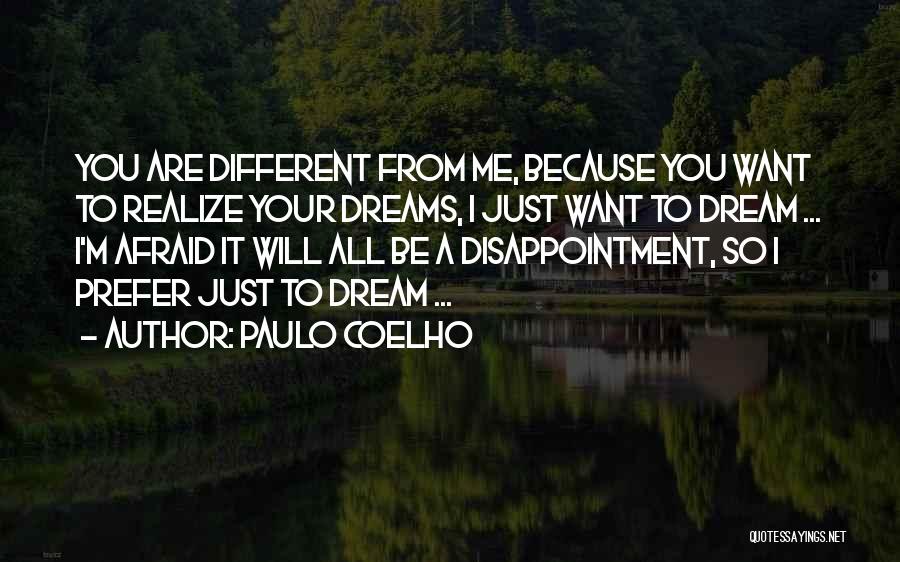 Paulo Coelho Quotes: You Are Different From Me, Because You Want To Realize Your Dreams, I Just Want To Dream ... I'm Afraid