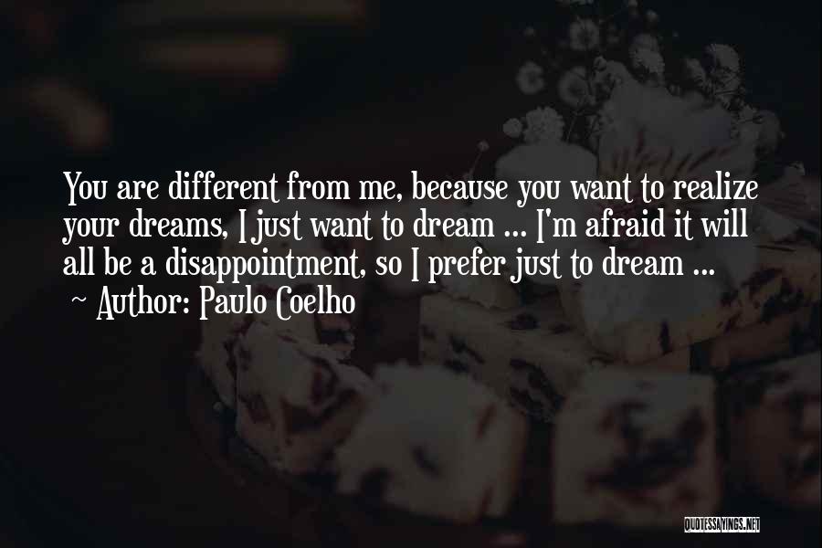 Paulo Coelho Quotes: You Are Different From Me, Because You Want To Realize Your Dreams, I Just Want To Dream ... I'm Afraid