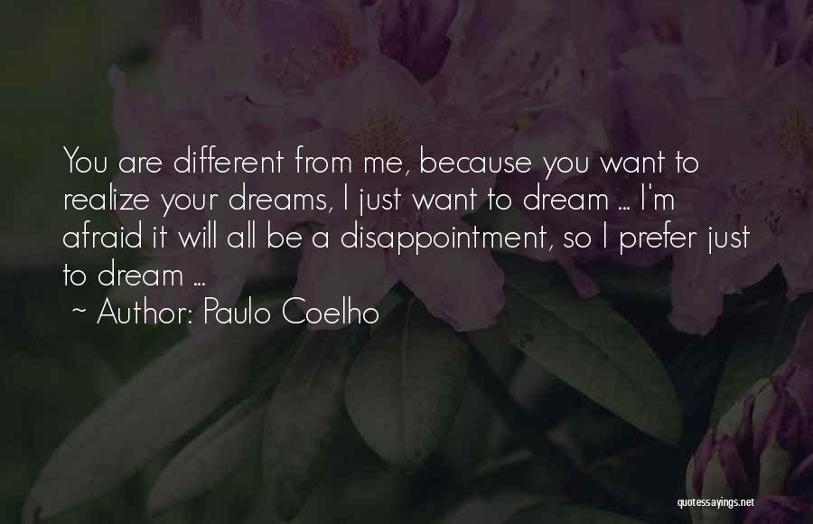 Paulo Coelho Quotes: You Are Different From Me, Because You Want To Realize Your Dreams, I Just Want To Dream ... I'm Afraid