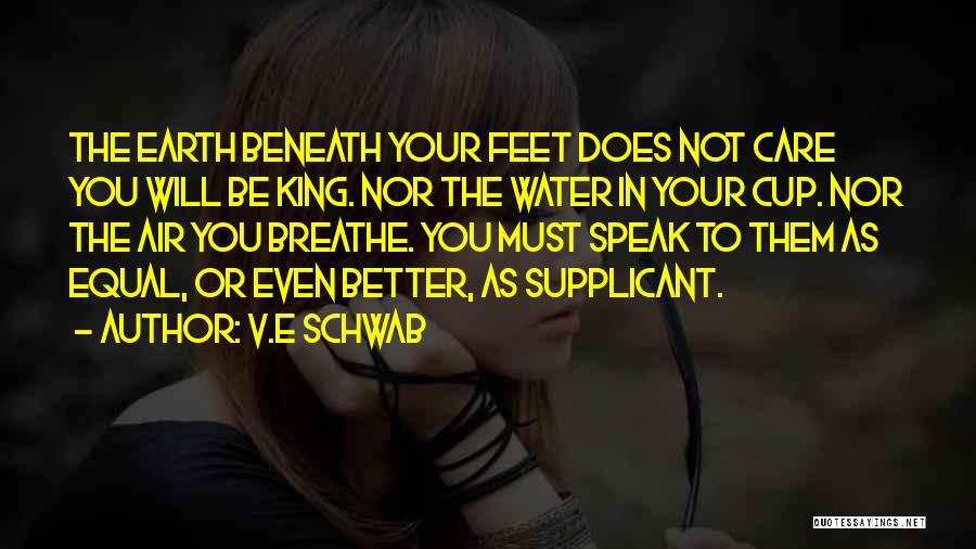 V.E Schwab Quotes: The Earth Beneath Your Feet Does Not Care You Will Be King. Nor The Water In Your Cup. Nor The