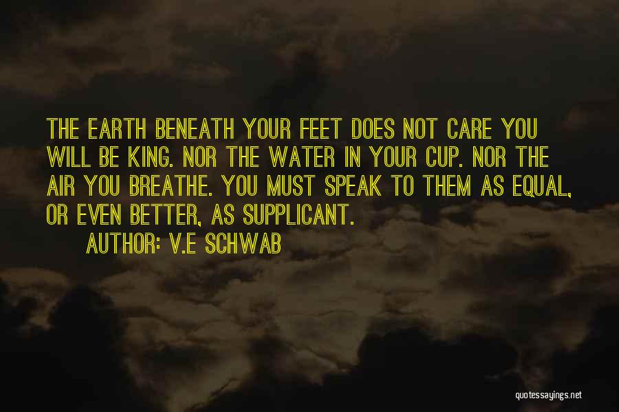 V.E Schwab Quotes: The Earth Beneath Your Feet Does Not Care You Will Be King. Nor The Water In Your Cup. Nor The