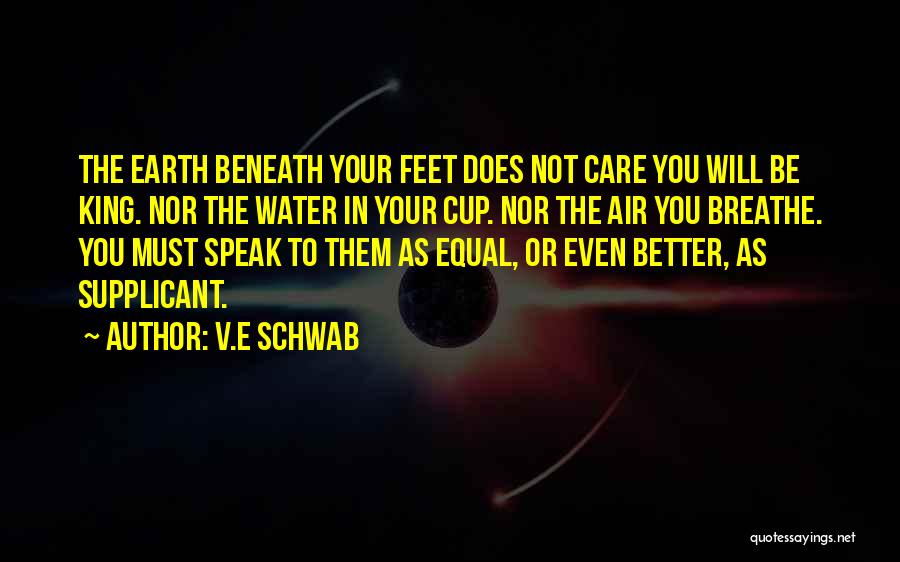 V.E Schwab Quotes: The Earth Beneath Your Feet Does Not Care You Will Be King. Nor The Water In Your Cup. Nor The