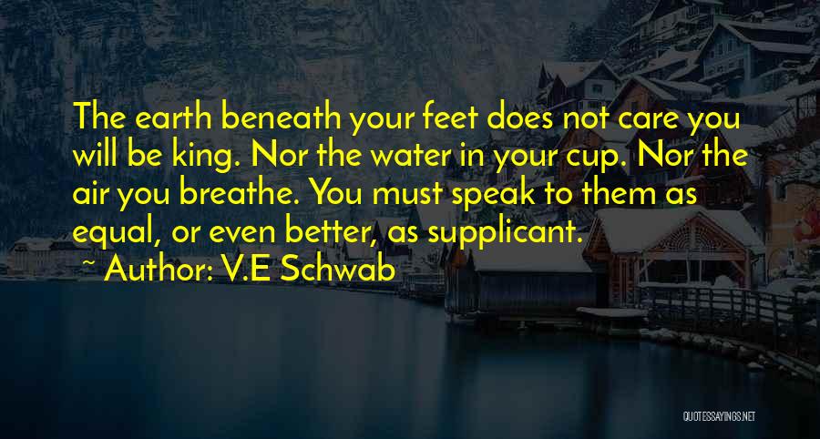 V.E Schwab Quotes: The Earth Beneath Your Feet Does Not Care You Will Be King. Nor The Water In Your Cup. Nor The