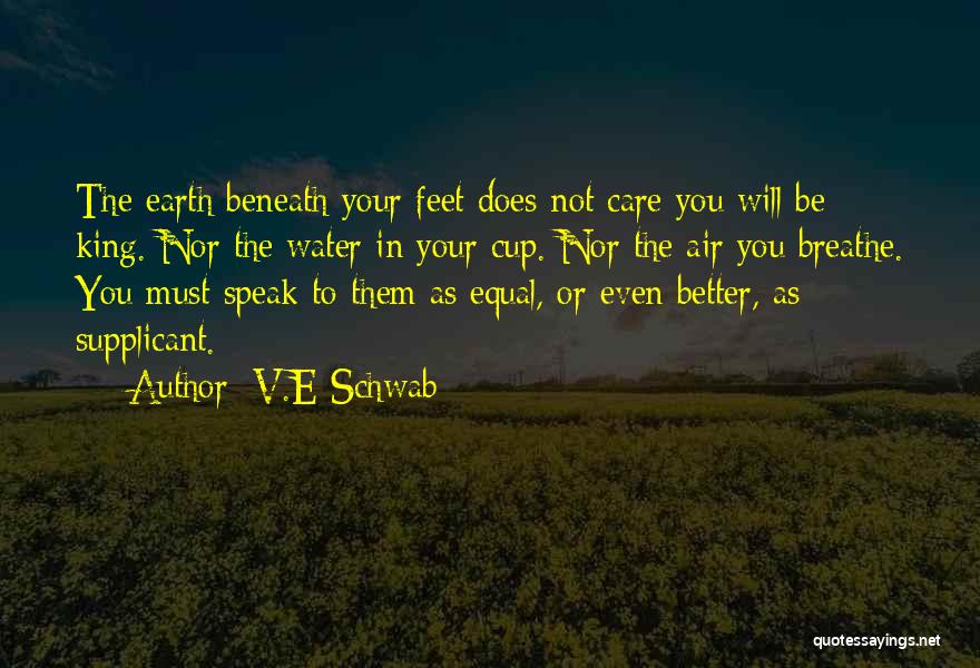 V.E Schwab Quotes: The Earth Beneath Your Feet Does Not Care You Will Be King. Nor The Water In Your Cup. Nor The