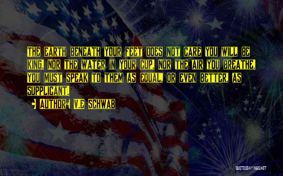 V.E Schwab Quotes: The Earth Beneath Your Feet Does Not Care You Will Be King. Nor The Water In Your Cup. Nor The