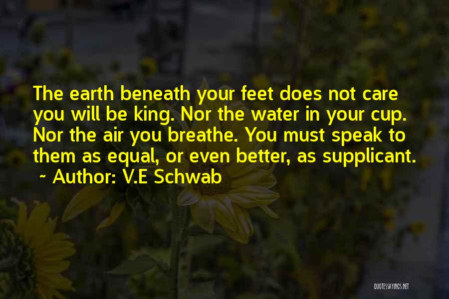 V.E Schwab Quotes: The Earth Beneath Your Feet Does Not Care You Will Be King. Nor The Water In Your Cup. Nor The