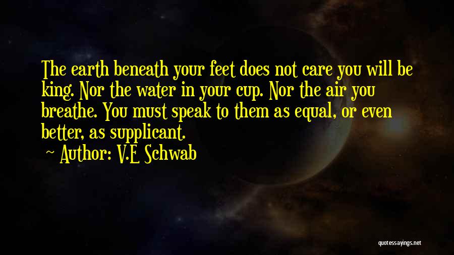 V.E Schwab Quotes: The Earth Beneath Your Feet Does Not Care You Will Be King. Nor The Water In Your Cup. Nor The