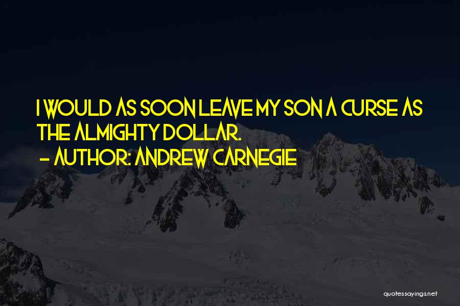 Andrew Carnegie Quotes: I Would As Soon Leave My Son A Curse As The Almighty Dollar.