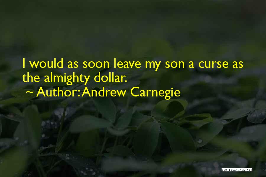 Andrew Carnegie Quotes: I Would As Soon Leave My Son A Curse As The Almighty Dollar.