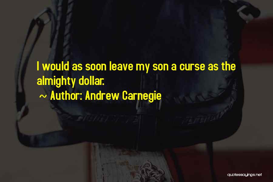 Andrew Carnegie Quotes: I Would As Soon Leave My Son A Curse As The Almighty Dollar.