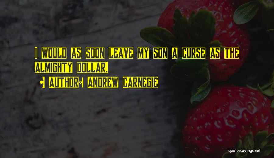 Andrew Carnegie Quotes: I Would As Soon Leave My Son A Curse As The Almighty Dollar.