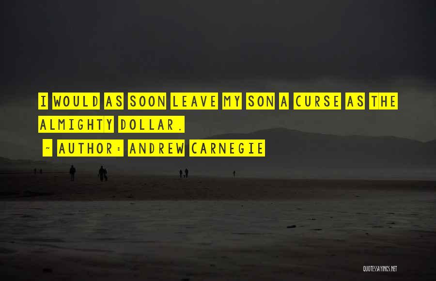 Andrew Carnegie Quotes: I Would As Soon Leave My Son A Curse As The Almighty Dollar.