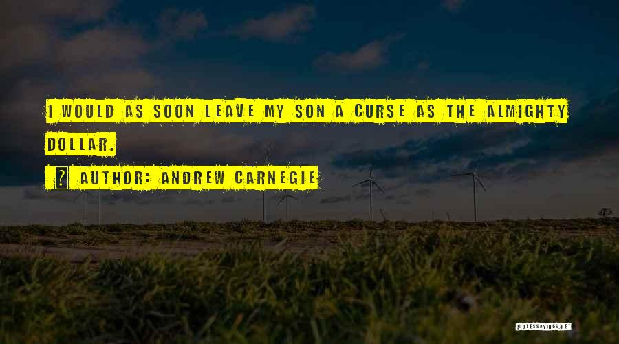 Andrew Carnegie Quotes: I Would As Soon Leave My Son A Curse As The Almighty Dollar.
