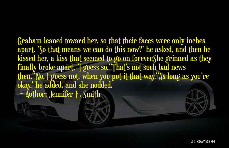 Jennifer E. Smith Quotes: Graham Leaned Toward Her, So That Their Faces Were Only Inches Apart. 'so That Means We Can Do This Now?'