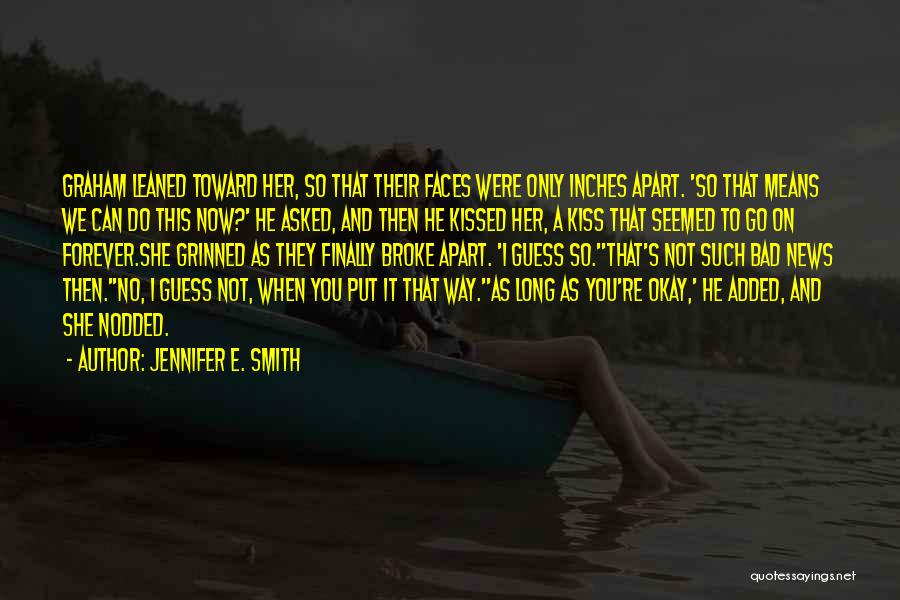 Jennifer E. Smith Quotes: Graham Leaned Toward Her, So That Their Faces Were Only Inches Apart. 'so That Means We Can Do This Now?'