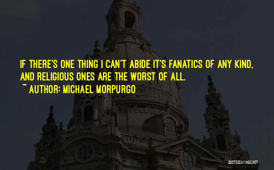 Michael Morpurgo Quotes: If There's One Thing I Can't Abide It's Fanatics Of Any Kind, And Religious Ones Are The Worst Of All.