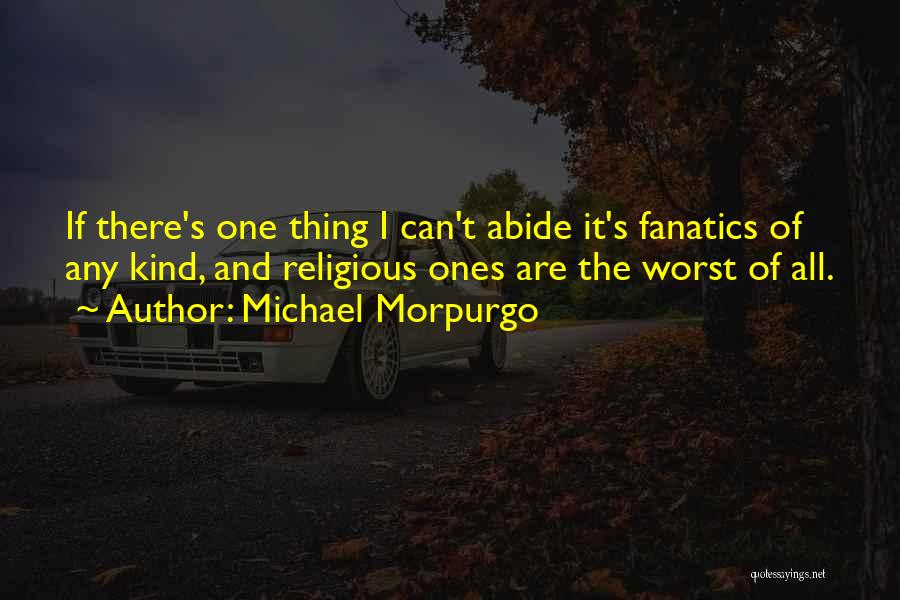 Michael Morpurgo Quotes: If There's One Thing I Can't Abide It's Fanatics Of Any Kind, And Religious Ones Are The Worst Of All.