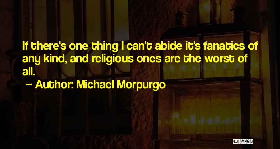 Michael Morpurgo Quotes: If There's One Thing I Can't Abide It's Fanatics Of Any Kind, And Religious Ones Are The Worst Of All.