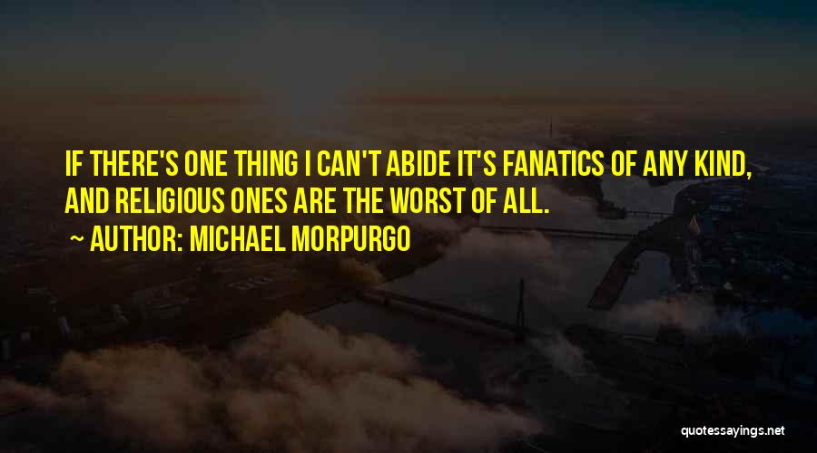 Michael Morpurgo Quotes: If There's One Thing I Can't Abide It's Fanatics Of Any Kind, And Religious Ones Are The Worst Of All.