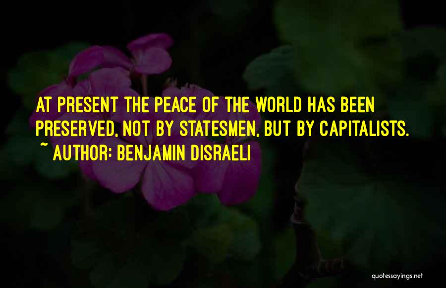 Benjamin Disraeli Quotes: At Present The Peace Of The World Has Been Preserved, Not By Statesmen, But By Capitalists.