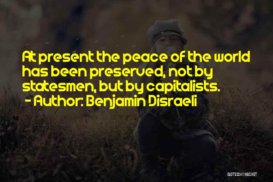 Benjamin Disraeli Quotes: At Present The Peace Of The World Has Been Preserved, Not By Statesmen, But By Capitalists.