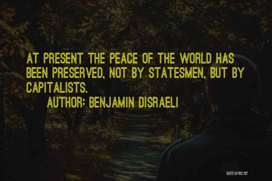 Benjamin Disraeli Quotes: At Present The Peace Of The World Has Been Preserved, Not By Statesmen, But By Capitalists.