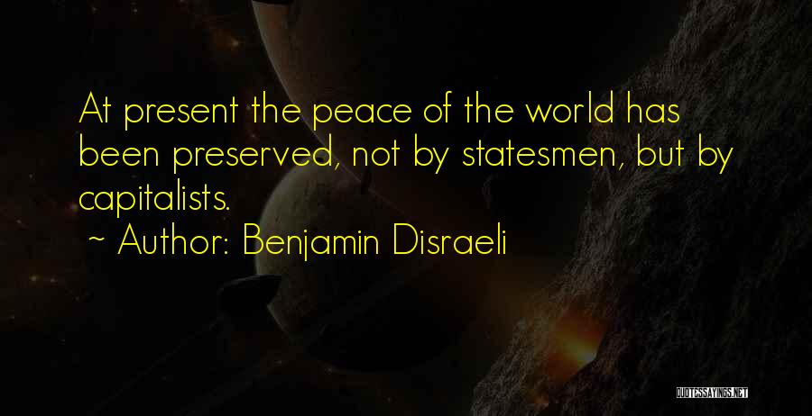Benjamin Disraeli Quotes: At Present The Peace Of The World Has Been Preserved, Not By Statesmen, But By Capitalists.