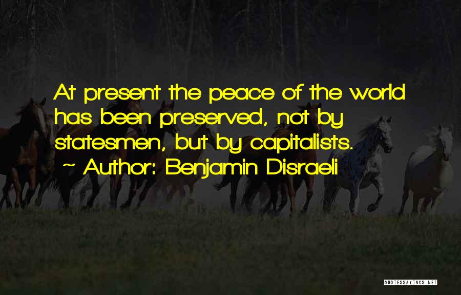 Benjamin Disraeli Quotes: At Present The Peace Of The World Has Been Preserved, Not By Statesmen, But By Capitalists.