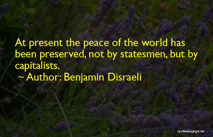 Benjamin Disraeli Quotes: At Present The Peace Of The World Has Been Preserved, Not By Statesmen, But By Capitalists.