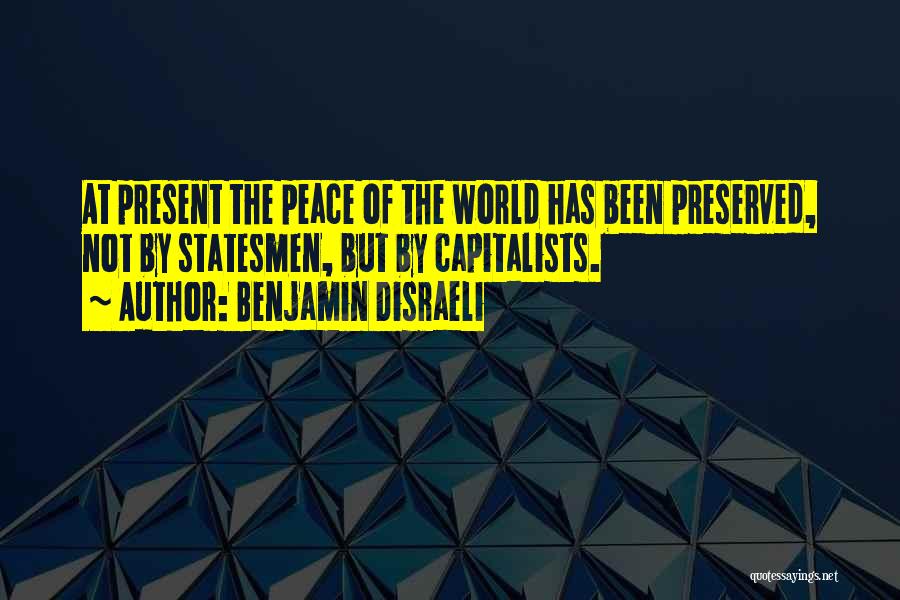 Benjamin Disraeli Quotes: At Present The Peace Of The World Has Been Preserved, Not By Statesmen, But By Capitalists.