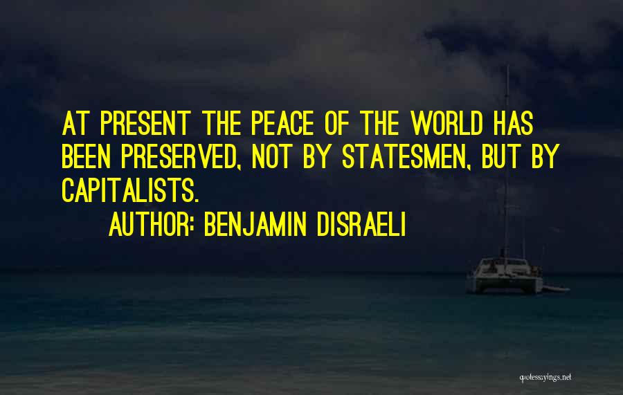 Benjamin Disraeli Quotes: At Present The Peace Of The World Has Been Preserved, Not By Statesmen, But By Capitalists.