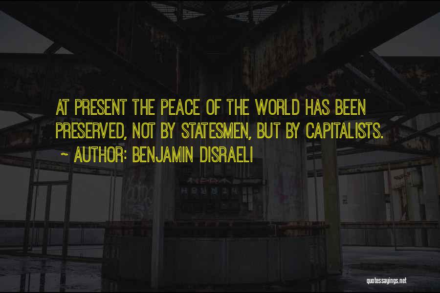 Benjamin Disraeli Quotes: At Present The Peace Of The World Has Been Preserved, Not By Statesmen, But By Capitalists.