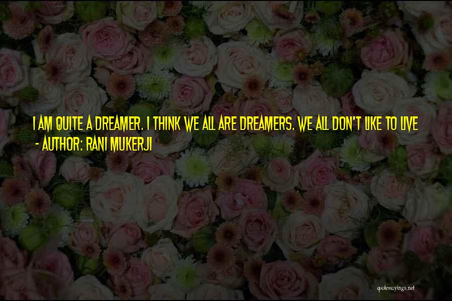 Rani Mukerji Quotes: I Am Quite A Dreamer. I Think We All Are Dreamers. We All Don't Like To Live A Practical Life
