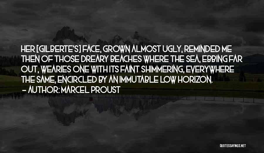 Marcel Proust Quotes: Her [gilberte's] Face, Grown Almost Ugly, Reminded Me Then Of Those Dreary Beaches Where The Sea, Ebbing Far Out, Wearies