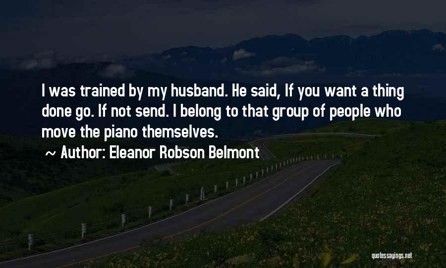 Eleanor Robson Belmont Quotes: I Was Trained By My Husband. He Said, If You Want A Thing Done Go. If Not Send. I Belong