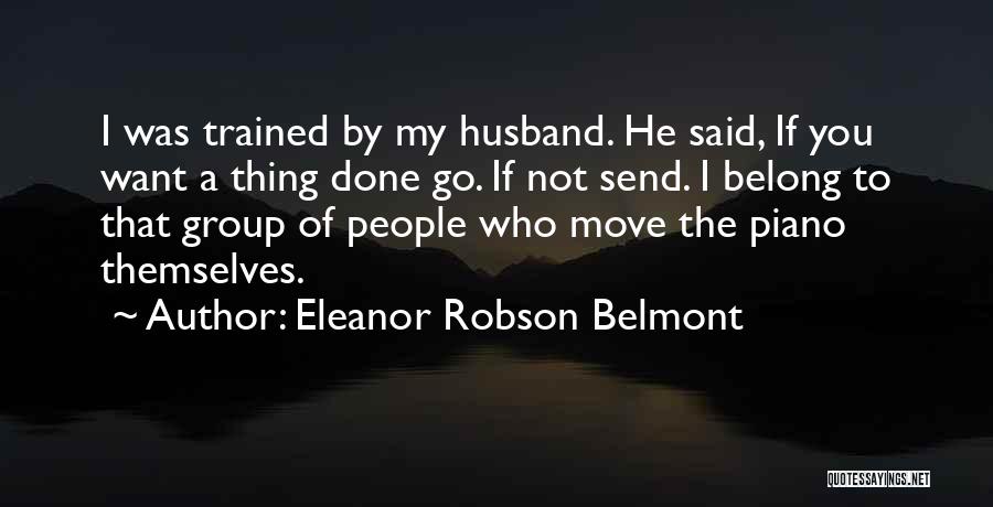 Eleanor Robson Belmont Quotes: I Was Trained By My Husband. He Said, If You Want A Thing Done Go. If Not Send. I Belong