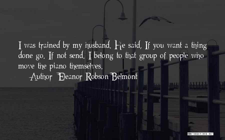 Eleanor Robson Belmont Quotes: I Was Trained By My Husband. He Said, If You Want A Thing Done Go. If Not Send. I Belong